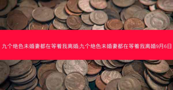 九个绝色未婚妻都在等着我离婚;九个绝色未婚妻都在等着我离婚9月6日
