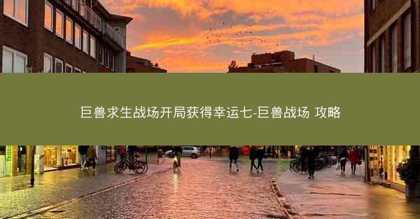巨兽求生战场开局获得幸运七-巨兽战场 攻略 巨兽求生战场开局获得幸运七-巨兽战场 攻略