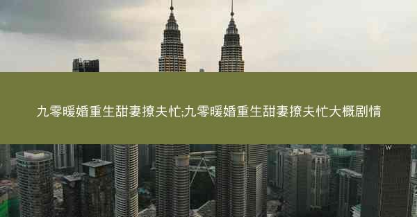 九零暖婚重生甜妻撩夫忙;九零暖婚重生甜妻撩夫忙大概剧情