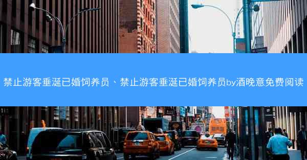 禁止游客垂涎已婚饲养员、禁止游客垂涎已婚饲养员by酒晚意免费阅读 禁止游客垂涎已婚饲养员、禁止游客垂涎已婚饲养员by酒晚意免费阅读