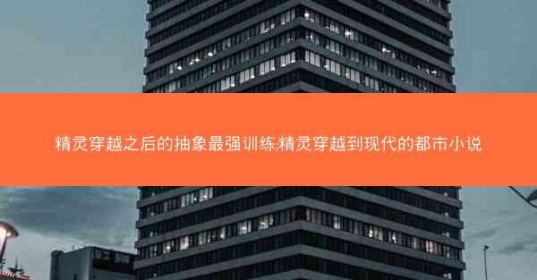 精灵穿越之后的抽象最强训练;精灵穿越到现代的都市小说