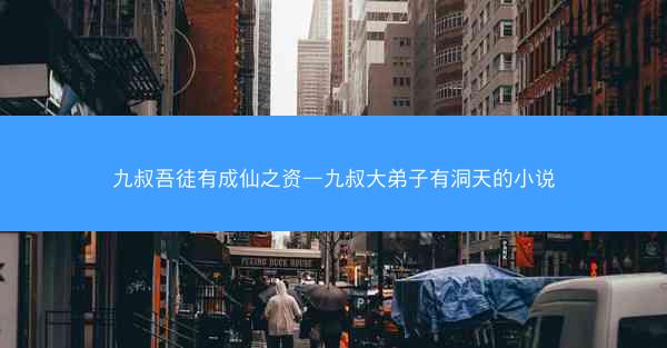 九叔吾徒有成仙之资—九叔大弟子有洞天的小说