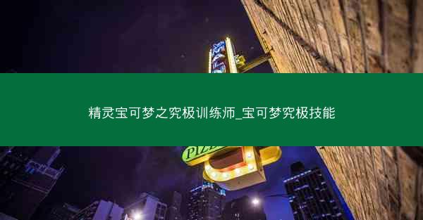 精灵宝可梦之究极训练师_宝可梦究极技能 精灵宝可梦之究极训练师_宝可梦究极技能