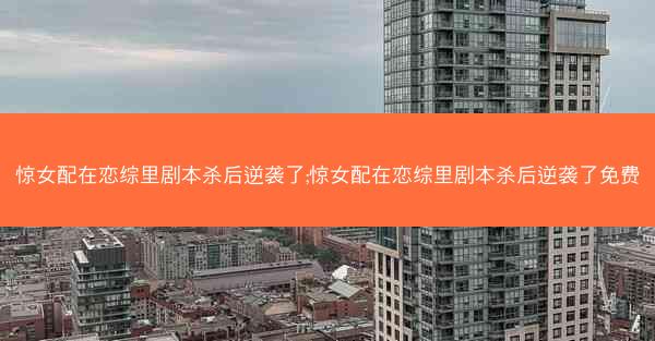惊女配在恋综里剧本杀后逆袭了;惊女配在恋综里剧本杀后逆袭了免费 惊女配在恋综里剧本杀后逆袭了;惊女配在恋综里剧本杀后逆袭了免费