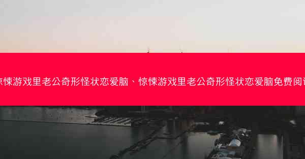 惊悚游戏里老公奇形怪状恋爱脑、惊悚游戏里老公奇形怪状恋爱脑免费阅读