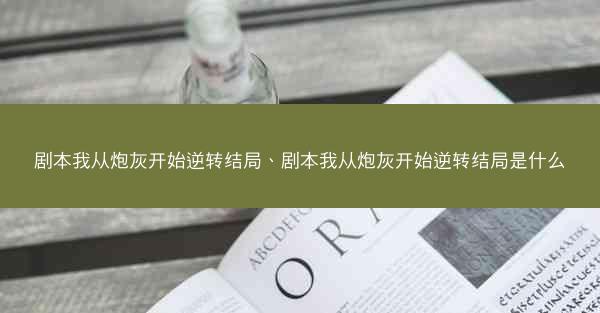 剧本我从炮灰开始逆转结局、剧本我从炮灰开始逆转结局是什么 剧本我从炮灰开始逆转结局、剧本我从炮灰开始逆转结局是什么