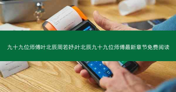 九十九位师傅叶北辰周若妤;叶北辰九十九位师傅最新章节免费阅读