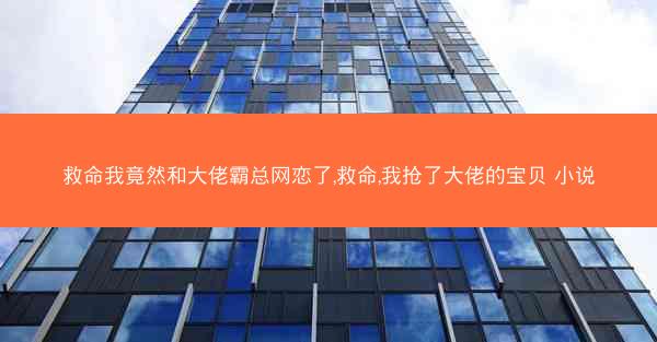 救命我竟然和大佬霸总网恋了,救命,我抢了大佬的宝贝 小说