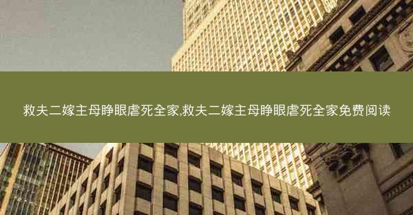 救夫二嫁主母睁眼虐死全家,救夫二嫁主母睁眼虐死全家免费阅读