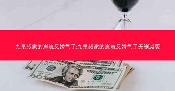九皇叔家的崽崽又娇气了;九皇叔家的崽崽又娇气了无删减版