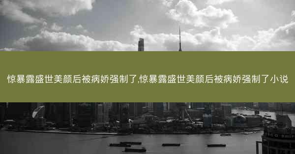 惊暴露盛世美颜后被病娇强制了,惊暴露盛世美颜后被病娇强制了小说