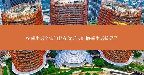 惊重生后全宗门都在偷听我吐槽;重生后惊呆了