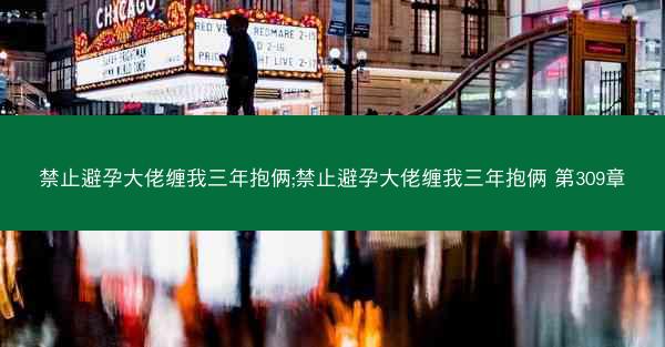 禁止避孕大佬缠我三年抱俩;禁止避孕大佬缠我三年抱俩 第309章