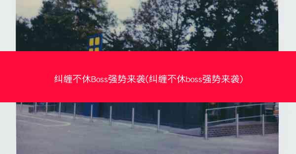 纠缠不休Boss强势来袭(纠缠不休boss强势来袭) 纠缠不休Boss强势来袭(纠缠不休boss强势来袭)