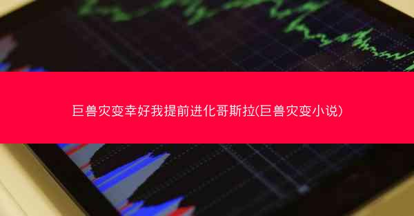 巨兽灾变幸好我提前进化哥斯拉(巨兽灾变小说)