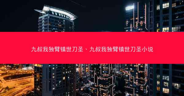 九叔我独臂镇世刀圣、九叔我独臂镇世刀圣小说