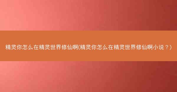 精灵你怎么在精灵世界修仙啊(精灵你怎么在精灵世界修仙啊小说？)