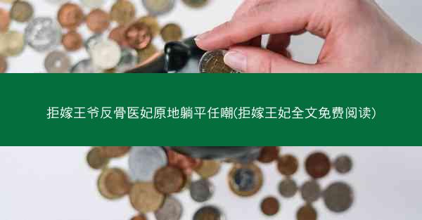 拒嫁王爷反骨医妃原地躺平任嘲(拒嫁王妃全文免费阅读) 拒嫁王爷反骨医妃原地躺平任嘲(拒嫁王妃全文免费阅读)
