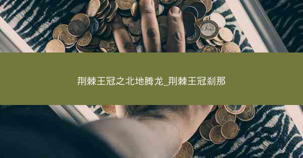 荆棘王冠之北地腾龙_荆棘王冠刹那