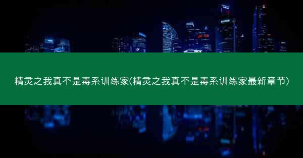 精灵之我真不是毒系训练家(精灵之我真不是毒系训练家最新章节)