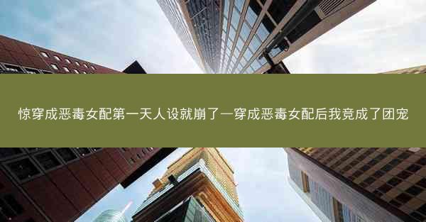 惊穿成恶毒女配第一天人设就崩了—穿成恶毒女配后我竞成了团宠