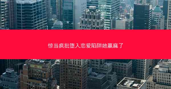 惊当疯批堕入恋爱陷阱她赢麻了 惊当疯批堕入恋爱陷阱她赢麻了