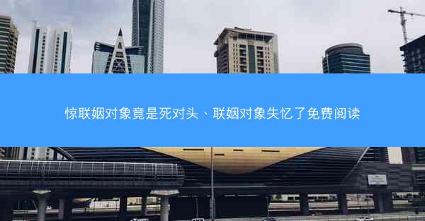 惊联姻对象竟是死对头、联姻对象失忆了免费阅读