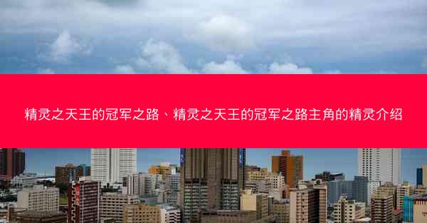 精灵之天王的冠军之路、精灵之天王的冠军之路主角的精灵介绍