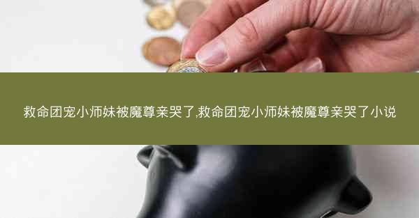 救命团宠小师妹被魔尊亲哭了,救命团宠小师妹被魔尊亲哭了小说 救命团宠小师妹被魔尊亲哭了,救命团宠小师妹被魔尊亲哭了小说