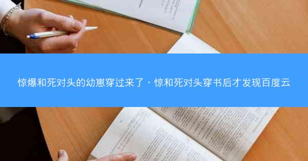 惊爆和死对头的幼崽穿过来了、惊和死对头穿书后才发现百度云