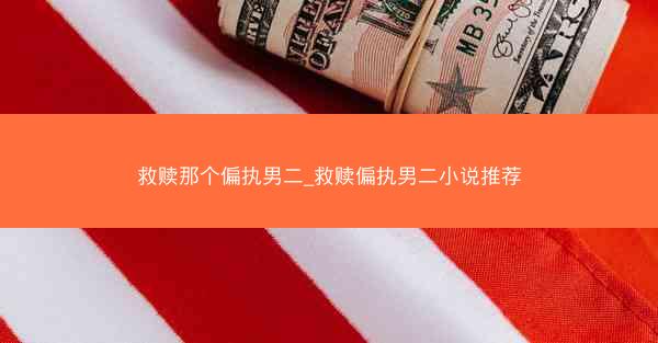 救赎那个偏执男二_救赎偏执男二小说推荐 救赎那个偏执男二_救赎偏执男二小说推荐