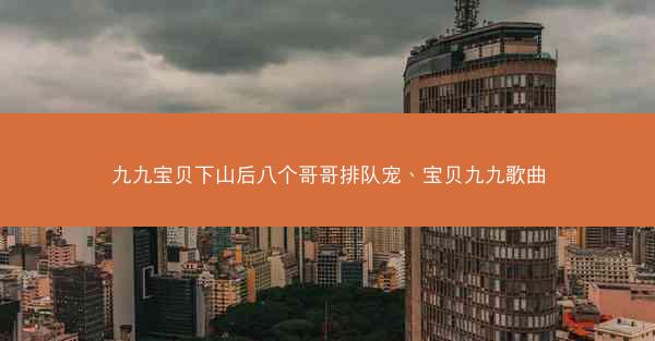 九九宝贝下山后八个哥哥排队宠、宝贝九九歌曲