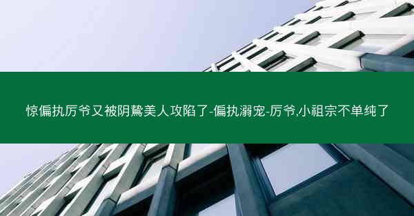 惊偏执厉爷又被阴鸷美人攻陷了-偏执溺宠-厉爷,小祖宗不单纯了