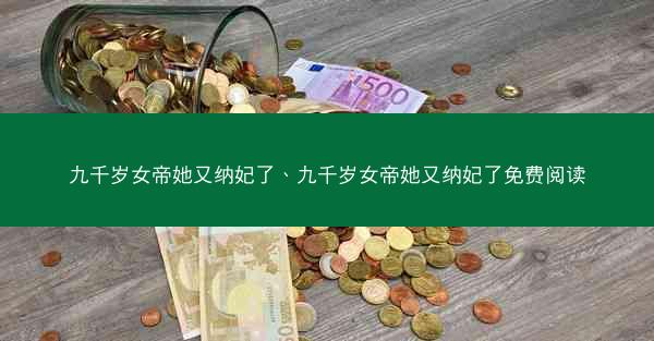 九千岁女帝她又纳妃了、九千岁女帝她又纳妃了免费阅读
