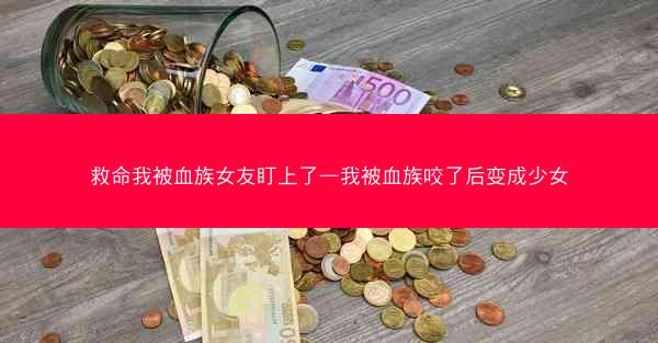 救命我被血族女友盯上了—我被血族咬了后变成少女 救命我被血族女友盯上了—我被血族咬了后变成少女
