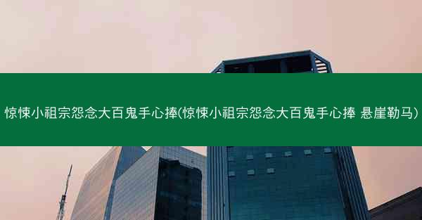 惊悚小祖宗怨念大百鬼手心捧(惊悚小祖宗怨念大百鬼手心捧 悬崖勒马)