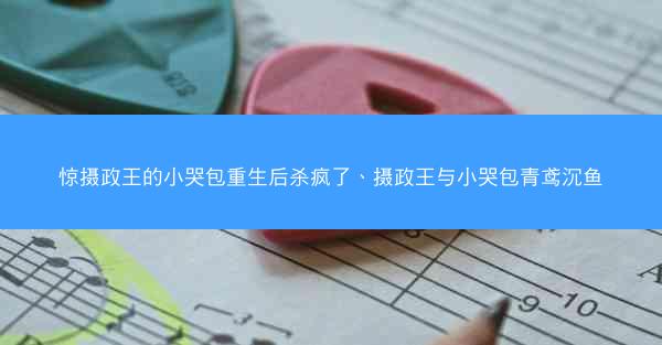 惊摄政王的小哭包重生后杀疯了、摄政王与小哭包青鸢沉鱼