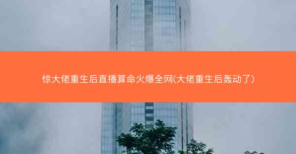 惊大佬重生后直播算命火爆全网(大佬重生后轰动了)
