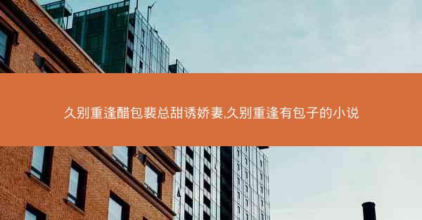 久别重逢醋包裴总甜诱娇妻,久别重逢有包子的小说