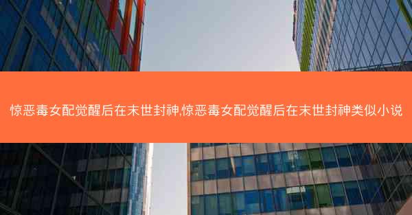 惊恶毒女配觉醒后在末世封神,惊恶毒女配觉醒后在末世封神类似小说 惊恶毒女配觉醒后在末世封神,惊恶毒女配觉醒后在末世封神类似小说
