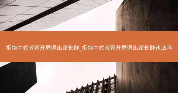 拒绝中式教育开局退出家长群_拒绝中式教育开局退出家长群违法吗 拒绝中式教育开局退出家长群_拒绝中式教育开局退出家长群违法吗