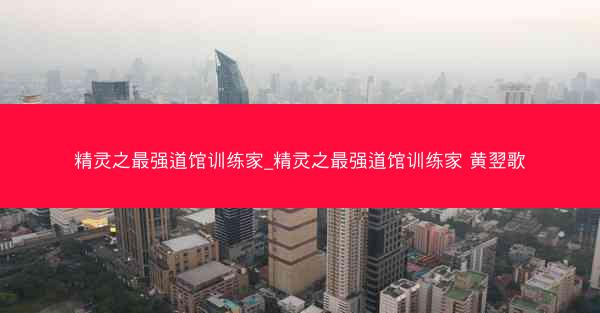 精灵之最强道馆训练家_精灵之最强道馆训练家 黄翌歌