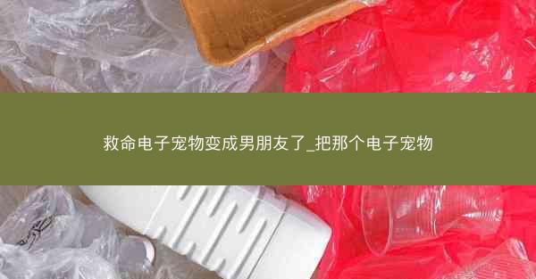 救命电子宠物变成男朋友了_把那个电子宠物