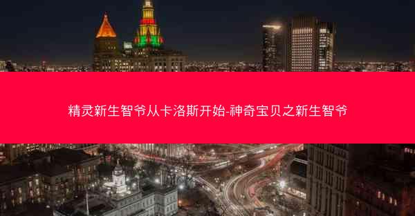 精灵新生智爷从卡洛斯开始-神奇宝贝之新生智爷