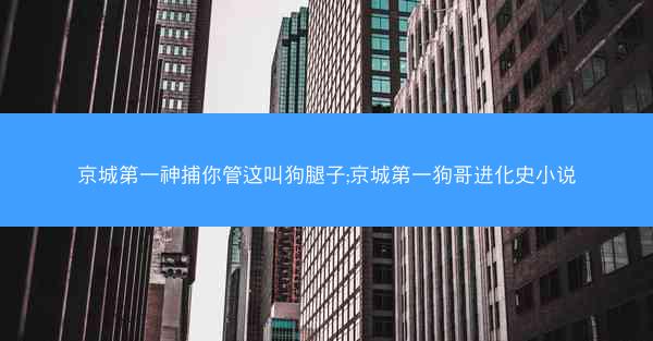 京城第一神捕你管这叫狗腿子;京城第一狗哥进化史小说