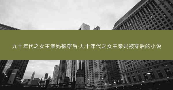 九十年代之女主亲妈被穿后-九十年代之女主亲妈被穿后的小说