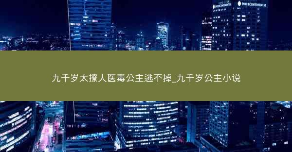 九千岁太撩人医毒公主逃不掉_九千岁公主小说