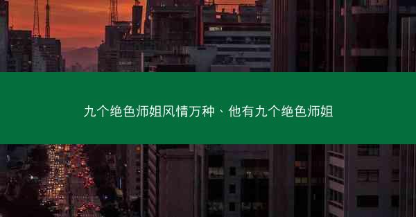 九个绝色师姐风情万种、他有九个绝色师姐