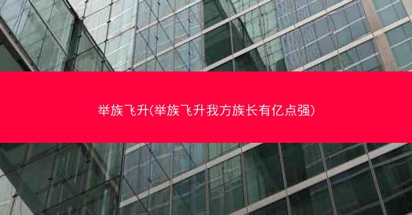 举族飞升(举族飞升我方族长有亿点强) 举族飞升(举族飞升我方族长有亿点强)