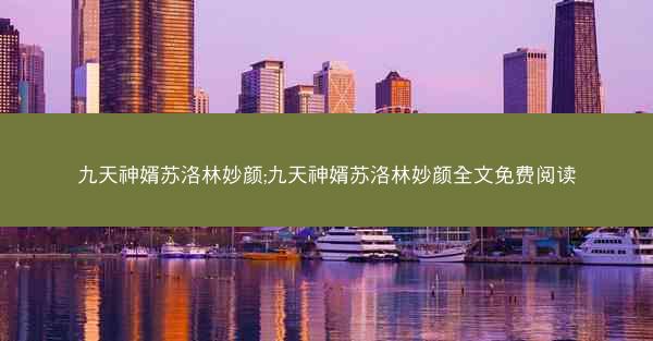 九天神婿苏洛林妙颜;九天神婿苏洛林妙颜全文免费阅读